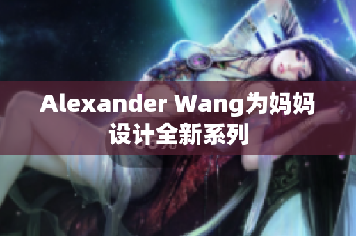 Alexander Wang为妈妈设计全新系列