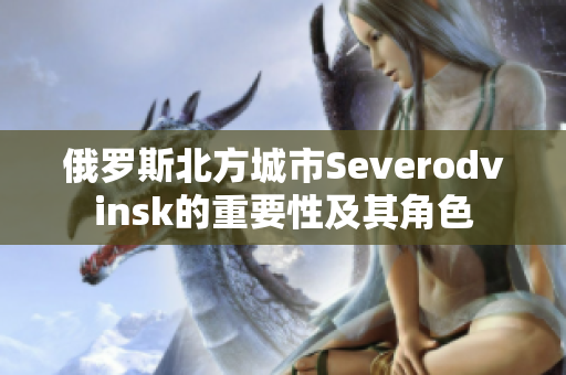 俄罗斯北方城市Severodvinsk的重要性及其角色