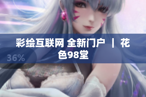 彩绘互联网 全新门户 ｜ 花色98堂