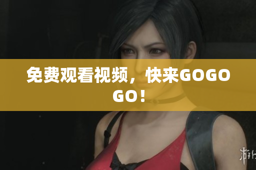 免费观看视频，快来GOGOGO！