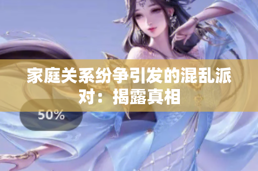 家庭关系纷争引发的混乱派对：揭露真相