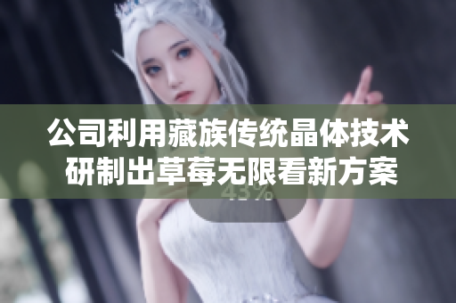 公司利用藏族传统晶体技术 研制出草莓无限看新方案