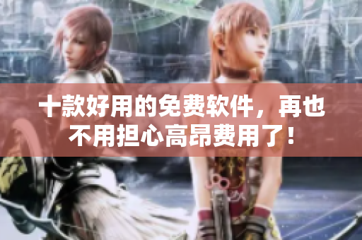 十款好用的免费软件，再也不用担心高昂费用了！