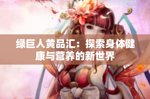 绿巨人黄品汇：探索身体健康与营养的新世界