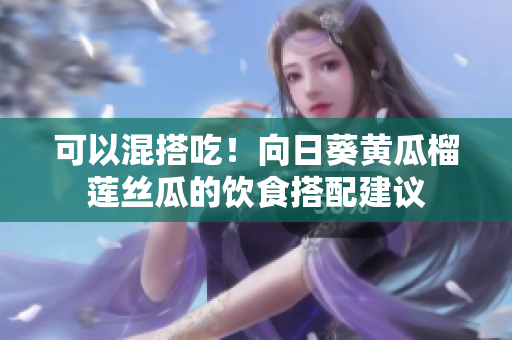 可以混搭吃！向日葵黄瓜榴莲丝瓜的饮食搭配建议
