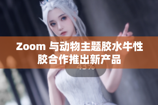 Zoom 与动物主题胶水牛性胶合作推出新产品