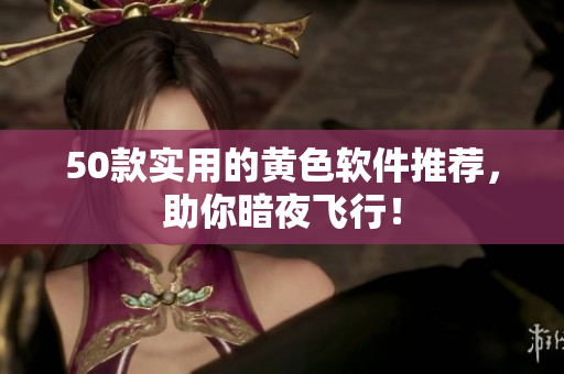 50款实用的黄色软件推荐，助你暗夜飞行！