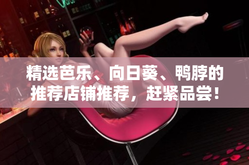 精选芭乐、向日葵、鸭脖的推荐店铺推荐，赶紧品尝！