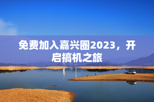 免费加入嘉兴圈2023，开启搞机之旅