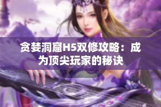 贪婪洞窟H5双修攻略：成为顶尖玩家的秘诀