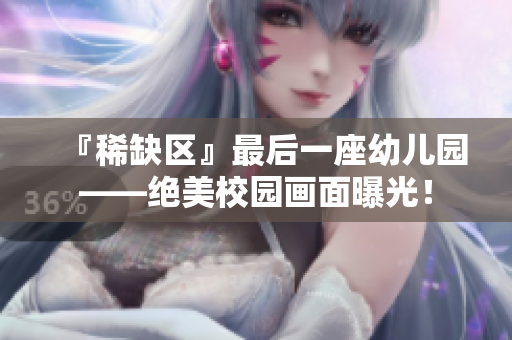 『稀缺区』最后一座幼儿园——绝美校园画面曝光！