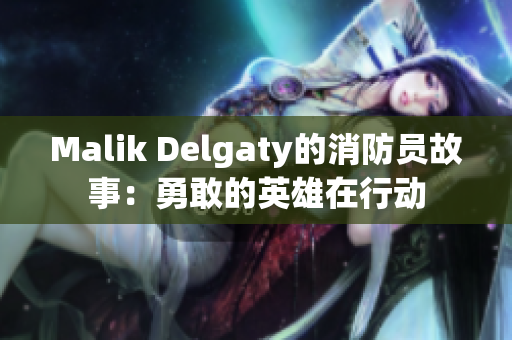 Malik Delgaty的消防员故事：勇敢的英雄在行动