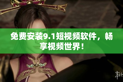 免费安装9.1短视频软件，畅享视频世界！
