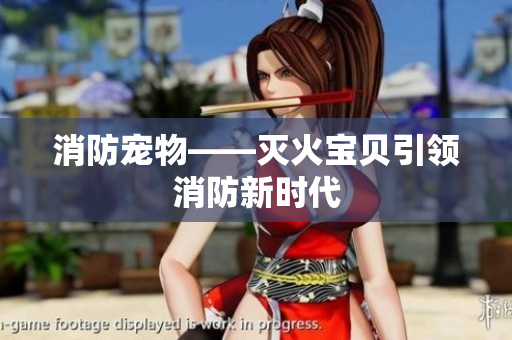 消防宠物——灭火宝贝引领消防新时代