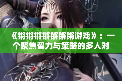《锵锵锵锵锵锵锵游戏》：一个聚焦智力与策略的多人对战游戏