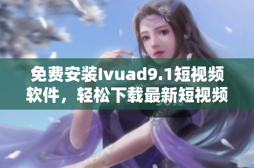 免费安装Ivuad9.1短视频软件，轻松下载最新短视频