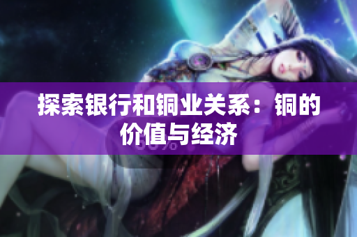 探索银行和铜业关系：铜的价值与经济