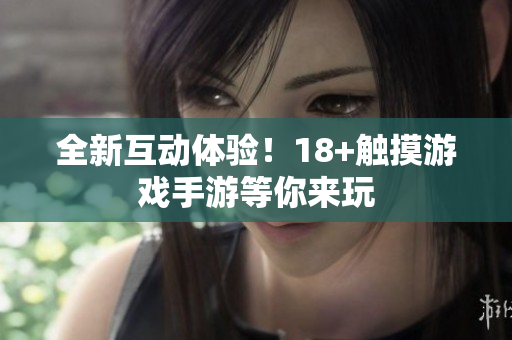 全新互动体验！18+触摸游戏手游等你来玩