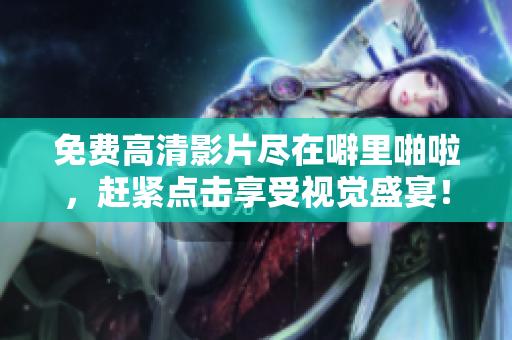 免费高清影片尽在噼里啪啦，赶紧点击享受视觉盛宴！