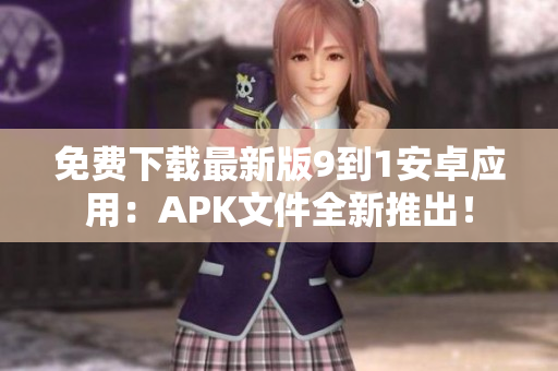 免费下载最新版9到1安卓应用：APK文件全新推出！