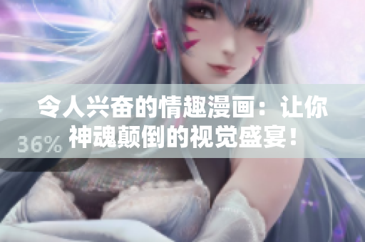 令人兴奋的情趣漫画：让你神魂颠倒的视觉盛宴！
