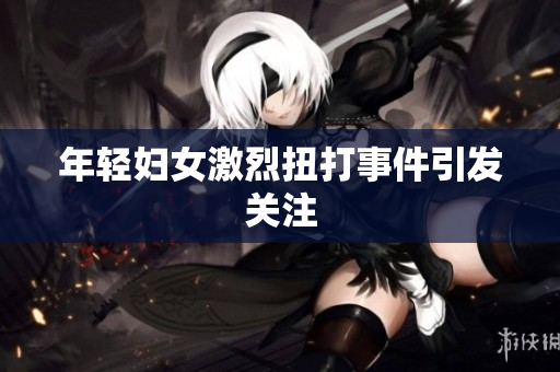 年轻妇女激烈扭打事件引发关注