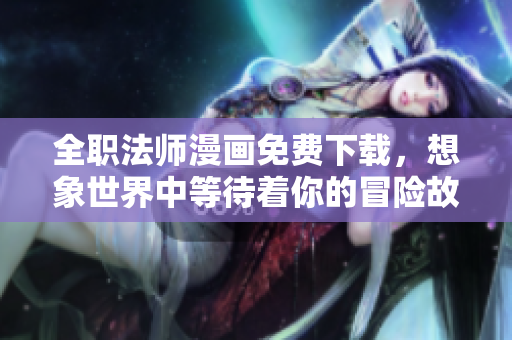 全职法师漫画免费下载，想象世界中等待着你的冒险故事