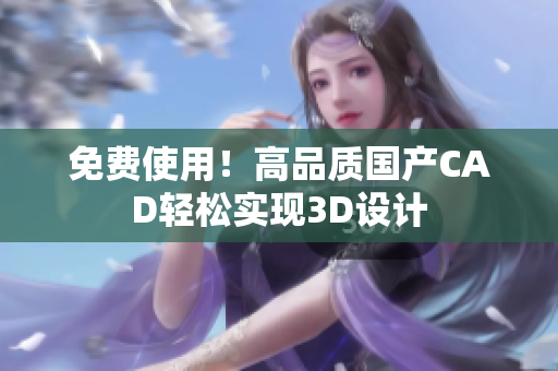 免费使用！高品质国产CAD轻松实现3D设计