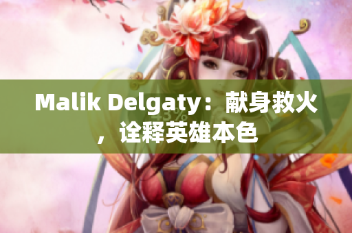 Malik Delgaty：献身救火，诠释英雄本色