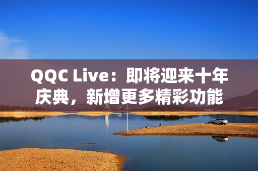 QQC Live：即将迎来十年庆典，新增更多精彩功能