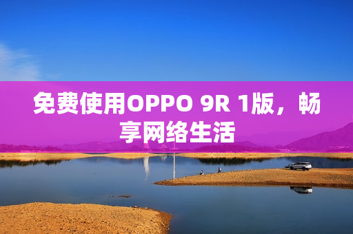 免费使用OPPO 9R 1版，畅享网络生活