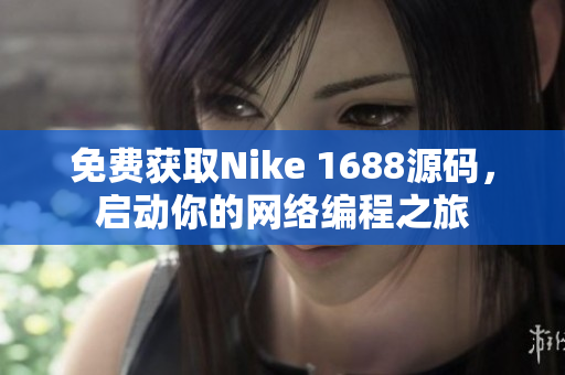 免费获取Nike 1688源码，启动你的网络编程之旅