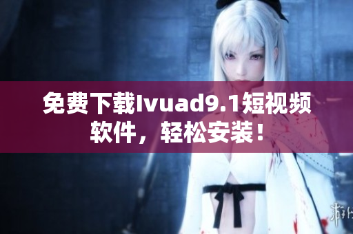 免费下载Ivuad9.1短视频软件，轻松安装！