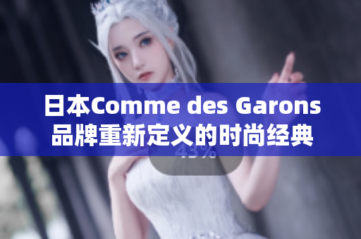日本Comme des Garons品牌重新定义的时尚经典