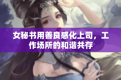 女秘书用善良感化上司，工作场所的和谐共存