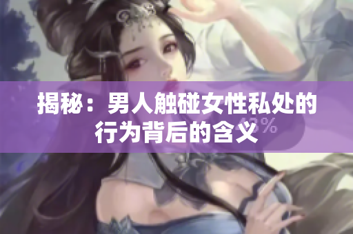 揭秘：男人触碰女性私处的行为背后的含义