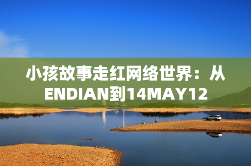 小孩故事走红网络世界：从ENDIAN到14MAY12