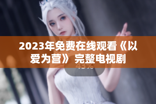 2023年免费在线观看《以爱为营》 完整电视剧