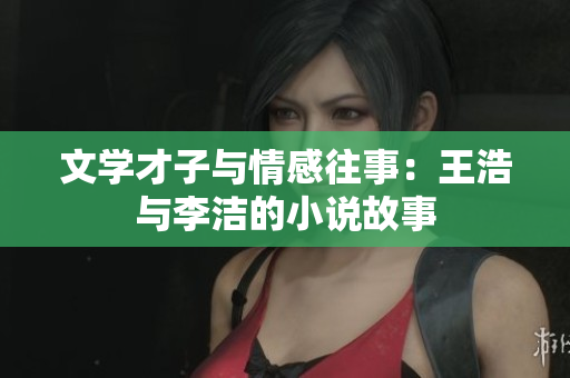 文学才子与情感往事：王浩与李洁的小说故事