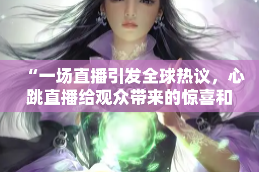 “一场直播引发全球热议，心跳直播给观众带来的惊喜和感动”