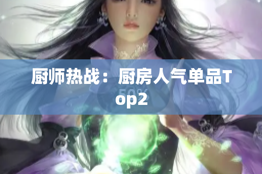 厨师热战：厨房人气单品Top2
