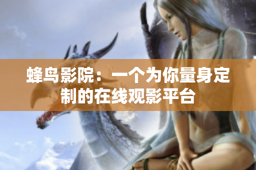 蜂鸟影院：一个为你量身定制的在线观影平台