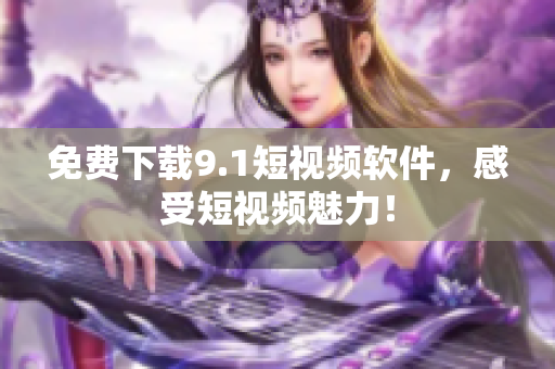 免费下载9.1短视频软件，感受短视频魅力！