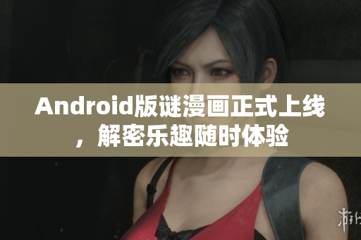 Android版谜漫画正式上线，解密乐趣随时体验