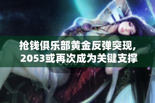 抢钱俱乐部黄金反弹突现, 2053或再次成为关键支撑
