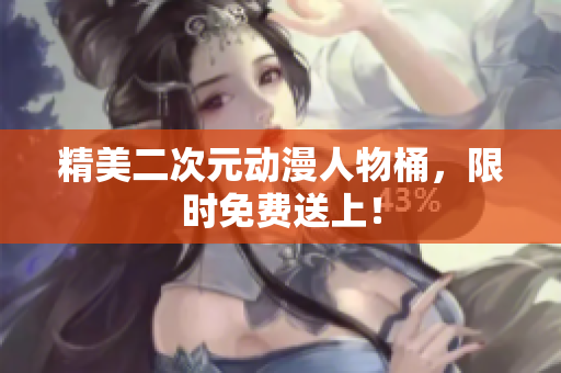 精美二次元动漫人物桶，限时免费送上！