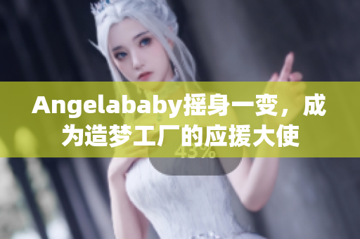Angelababy摇身一变，成为造梦工厂的应援大使