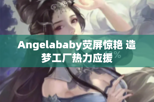Angelababy荧屏惊艳 造梦工厂热力应援