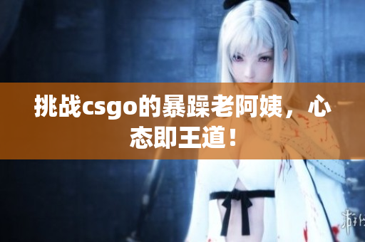 挑战csgo的暴躁老阿姨，心态即王道！