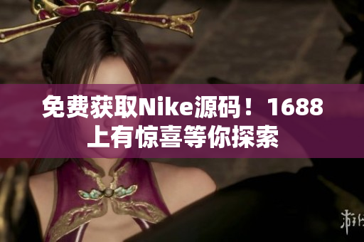 免费获取Nike源码！1688上有惊喜等你探索